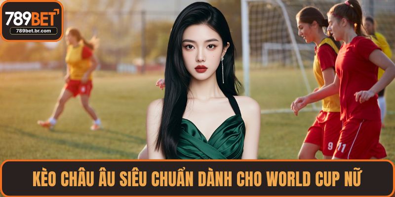 Kèo châu Âu siêu chuẩn dành cho World Cup nữ