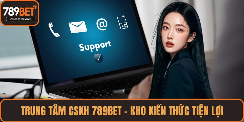 Trung tâm CSKH 789BET – kho kiến thức tiện lợi